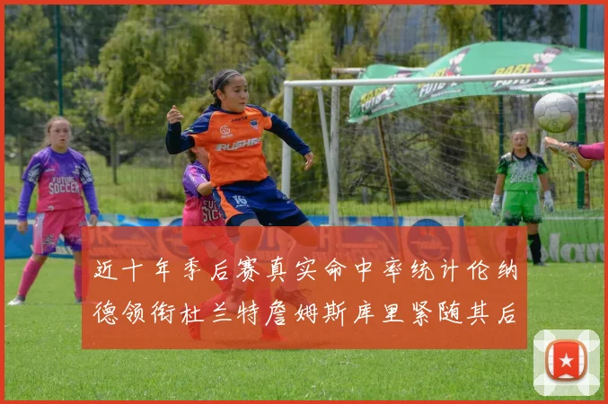 近十年季后赛真实命中率统计伦纳德领衔杜兰特詹姆斯库里紧随其后