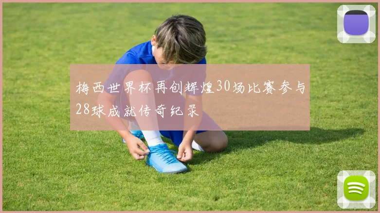 梅西世界杯再创辉煌30场比赛参与28球成就传奇纪录