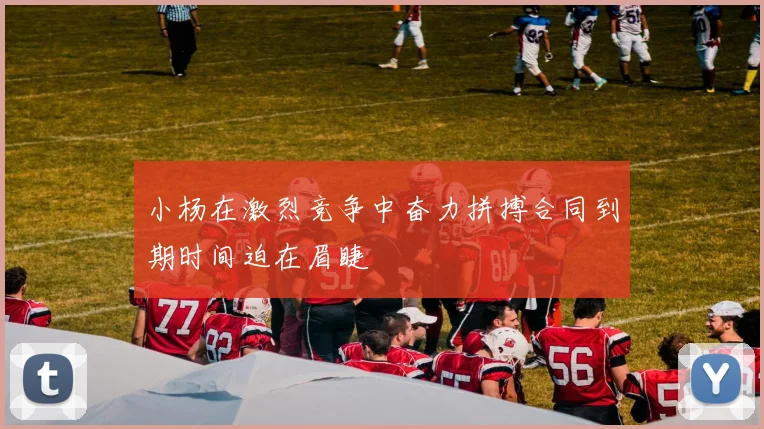 小杨在激烈竞争中奋力拼搏合同到期时间迫在眉睫