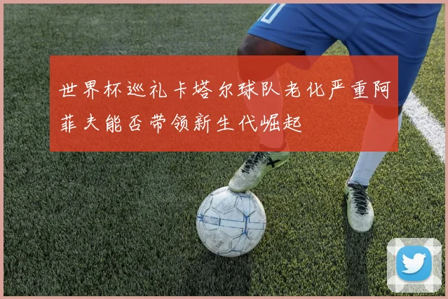 世界杯巡礼卡塔尔球队老化严重阿菲夫能否带领新生代崛起
