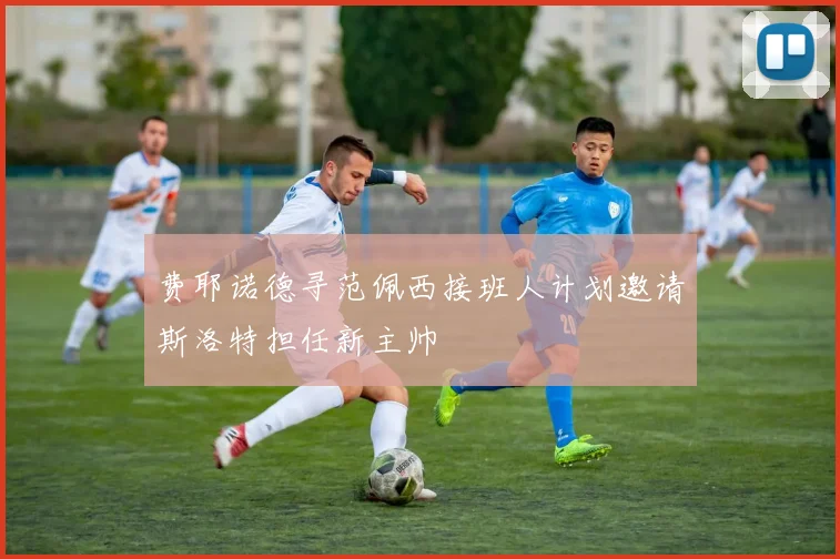 费耶诺德寻范佩西接班人计划邀请斯洛特担任新主帅