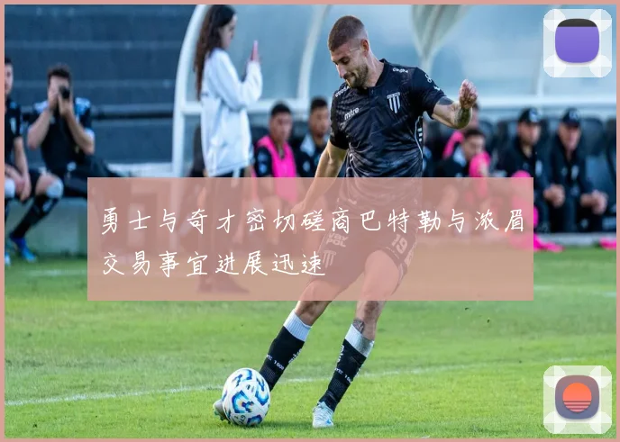 勇士与奇才密切磋商巴特勒与浓眉交易事宜进展迅速