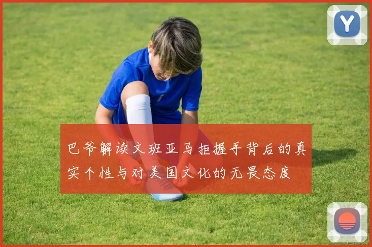 巴爷解读文班亚马拒握手背后的真实个性与对美国文化的无畏态度