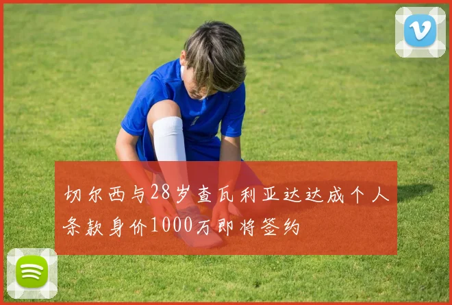 切尔西与28岁查瓦利亚达达成个人条款身价1000万即将签约