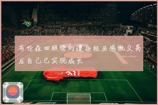 布伦森回顾续约遭拒经历感慨交易后自己已实现成长
