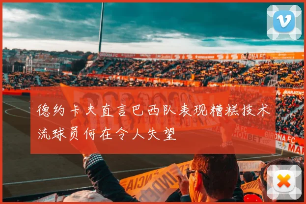 德约卡夫直言巴西队表现糟糕技术流球员何在令人失望