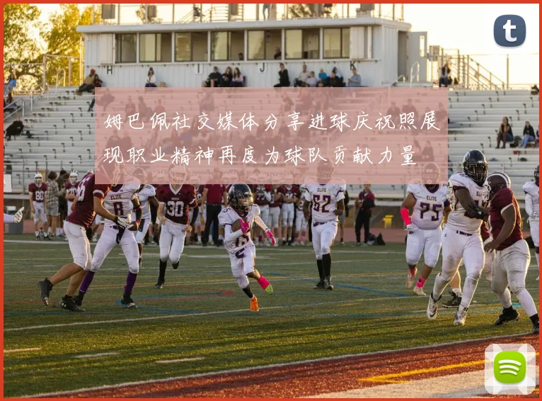 姆巴佩社交媒体分享进球庆祝照展现职业精神再度为球队贡献力量