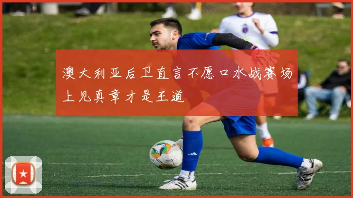 澳大利亚后卫直言不愿口水战赛场上见真章才是王道