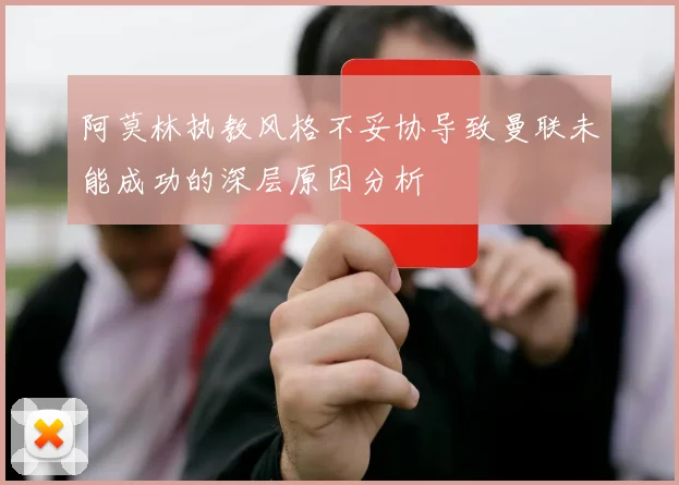 阿莫林执教风格不妥协导致曼联未能成功的深层原因分析