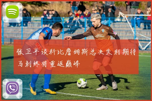 张卫平谈科比詹姆斯总决失利期待马刺终将重返巅峰