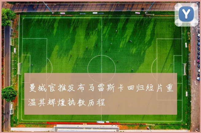 曼城官推发布马雷斯卡回归短片重温其辉煌执教历程
